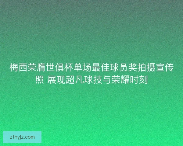 梅西荣膺世俱杯单场最佳球员奖拍摄宣传照 展现超凡球技与荣耀时刻
