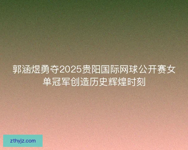 郭涵煜勇夺2025贵阳国际网球公开赛女单冠军创造历史辉煌时刻