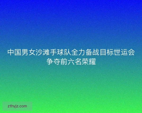 中国男女沙滩手球队全力备战目标世运会争夺前六名荣耀