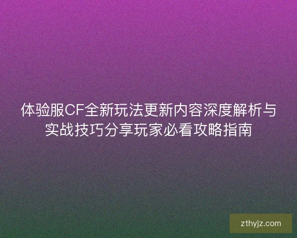 体验服CF全新玩法更新内容深度解析与实战技巧分享玩家必看攻略指南