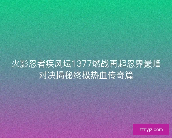 火影忍者疾风坛1377燃战再起忍界巅峰对决揭秘终极热血传奇篇