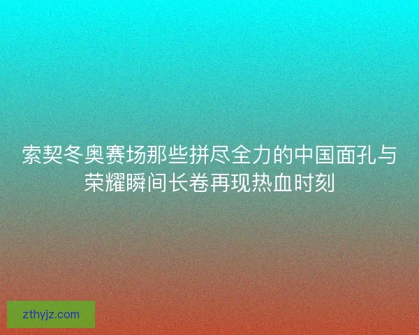 索契冬奥赛场那些拼尽全力的中国面孔与荣耀瞬间长卷再现热血时刻