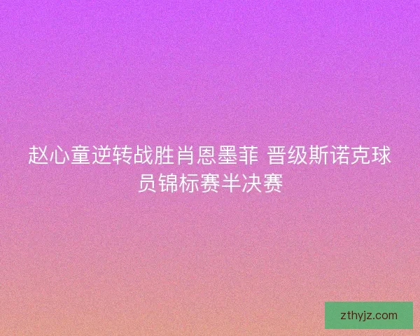 赵心童逆转战胜肖恩墨菲 晋级斯诺克球员锦标赛半决赛