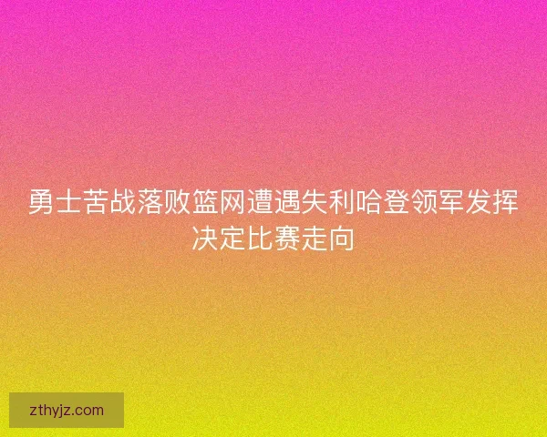 勇士苦战落败篮网遭遇失利哈登领军发挥决定比赛走向