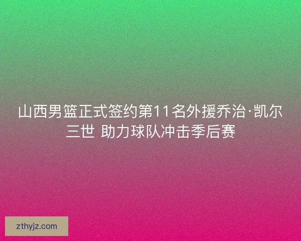 山西男篮正式签约第11名外援乔治·凯尔三世 助力球队冲击季后赛