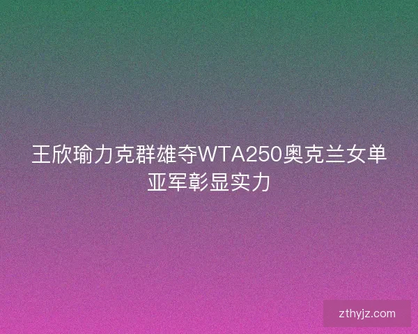 王欣瑜力克群雄夺WTA250奥克兰女单亚军彰显实力