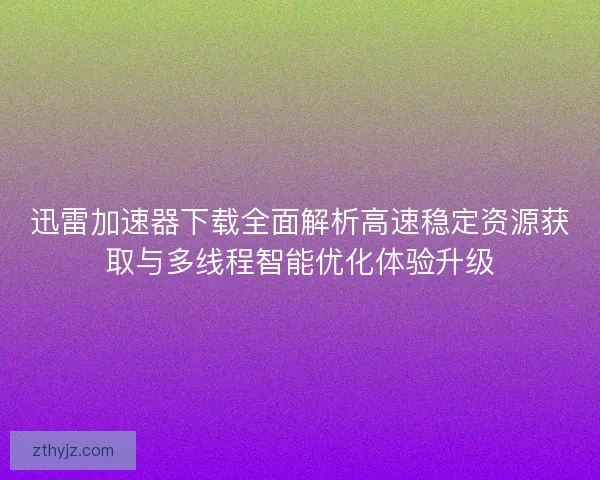 迅雷加速器下载全面解析高速稳定资源获取与多线程智能优化体验升级