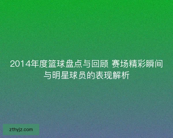 2014年度篮球盘点与回顾 赛场精彩瞬间与明星球员的表现解析