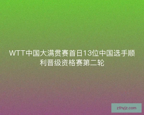 WTT中国大满贯赛首日13位中国选手顺利晋级资格赛第二轮