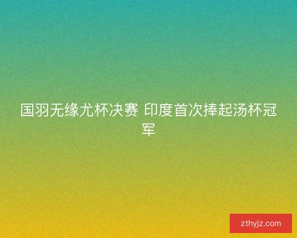 国羽无缘尤杯决赛 印度首次捧起汤杯冠军