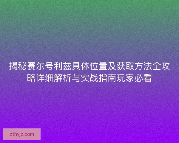 揭秘赛尔号利兹具体位置及获取方法全攻略详细解析与实战指南玩家必看