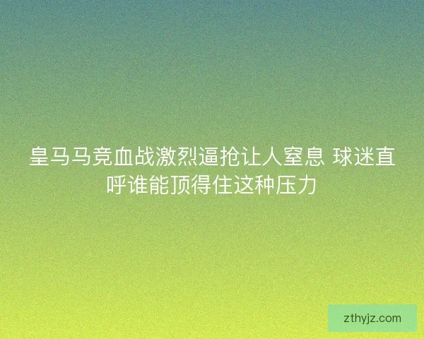 皇马马竞血战激烈逼抢让人窒息 球迷直呼谁能顶得住这种压力