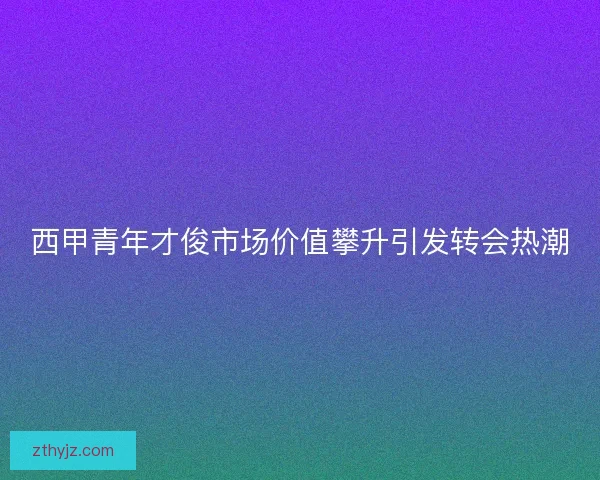 西甲青年才俊市场价值攀升引发转会热潮