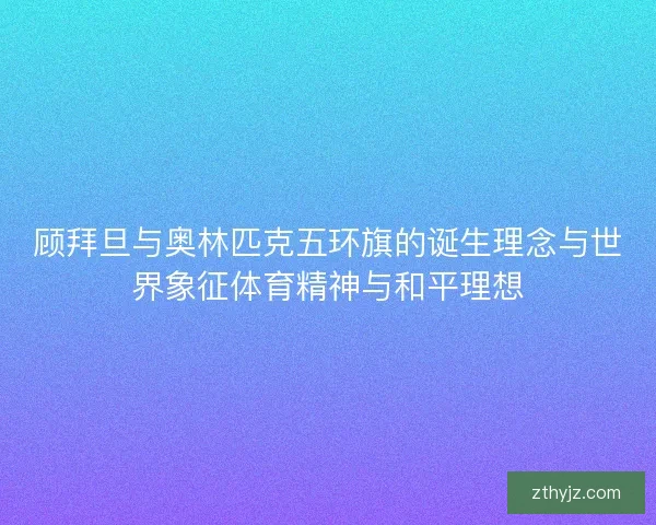 顾拜旦与奥林匹克五环旗的诞生理念与世界象征体育精神与和平理想