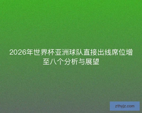 2026年世界杯亚洲球队直接出线席位增至八个分析与展望