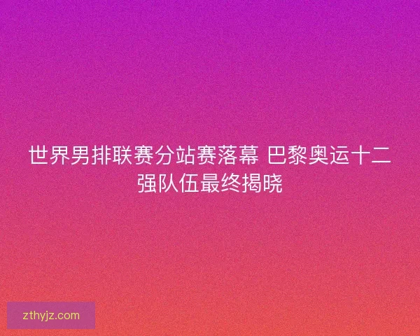 世界男排联赛分站赛落幕 巴黎奥运十二强队伍最终揭晓 世界男排联赛分站赛落幕 巴黎奥运十二强队伍最终揭晓