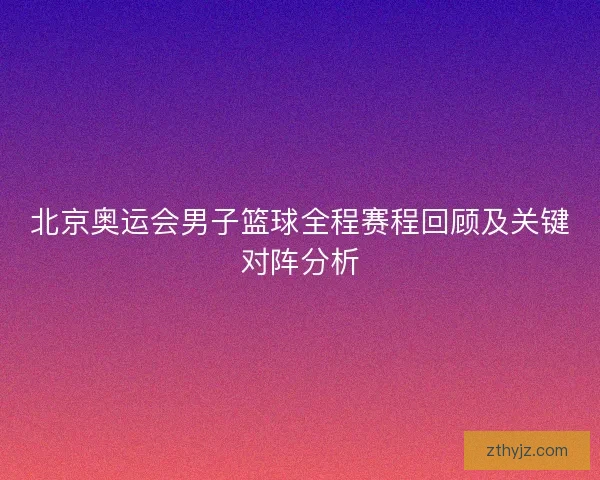 北京奥运会男子篮球全程赛程回顾及关键对阵分析