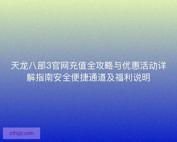 天龙八部3官网充值全攻略与优惠活动详解指南安全便捷通道及福利说明