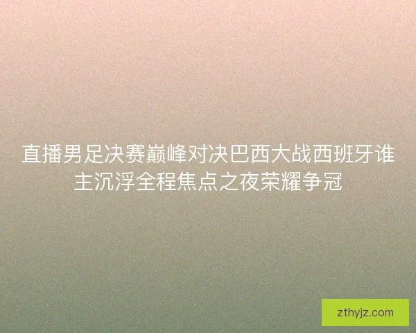 直播男足决赛巅峰对决巴西大战西班牙谁主沉浮全程焦点之夜荣耀争冠