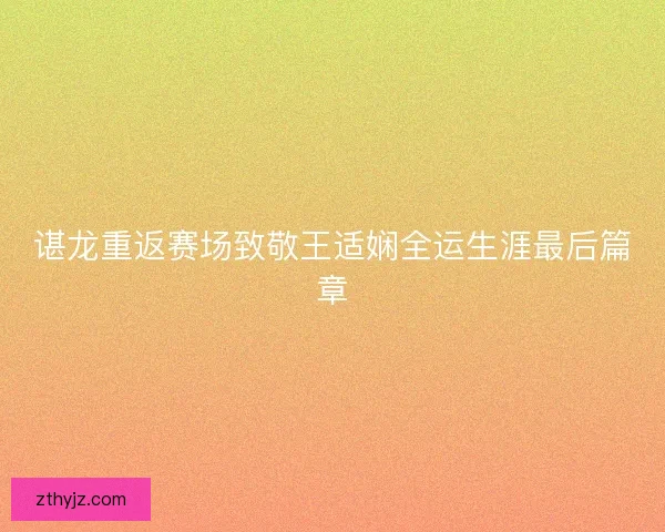 谌龙重返赛场致敬王适娴全运生涯最后篇章