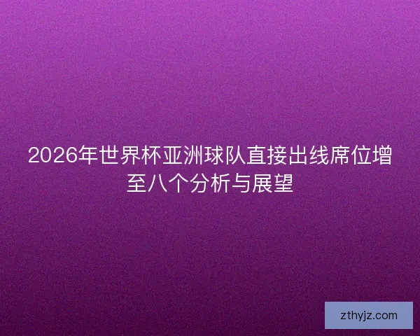 2026年世界杯亚洲球队直接出线席位增至八个分析与展望