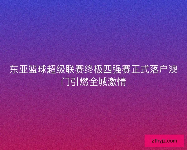 东亚篮球超级联赛终极四强赛正式落户澳门引燃全城激情