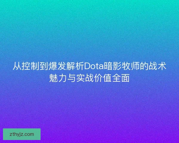从控制到爆发解析Dota暗影牧师的战术魅力与实战价值全面