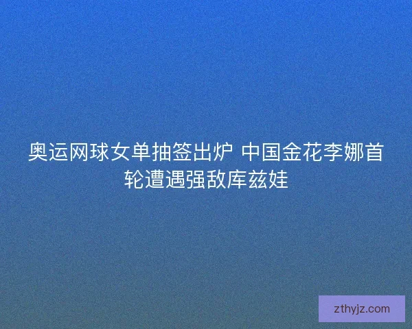 奥运网球女单抽签出炉 中国金花李娜首轮遭遇强敌库兹娃