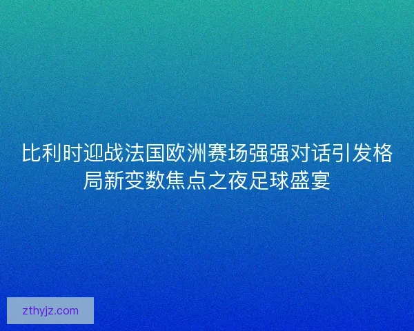 比利时迎战法国欧洲赛场强强对话引发格局新变数焦点之夜足球盛宴
