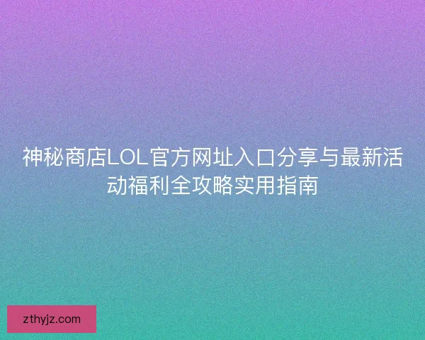 神秘商店LOL官方网址入口分享与最新活动福利全攻略实用指南