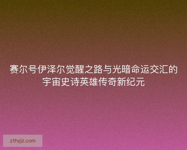赛尔号伊泽尔觉醒之路与光暗命运交汇的宇宙史诗英雄传奇新纪元