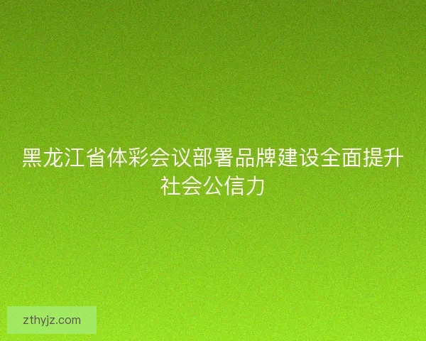 黑龙江省体彩会议部署品牌建设全面提升社会公信力