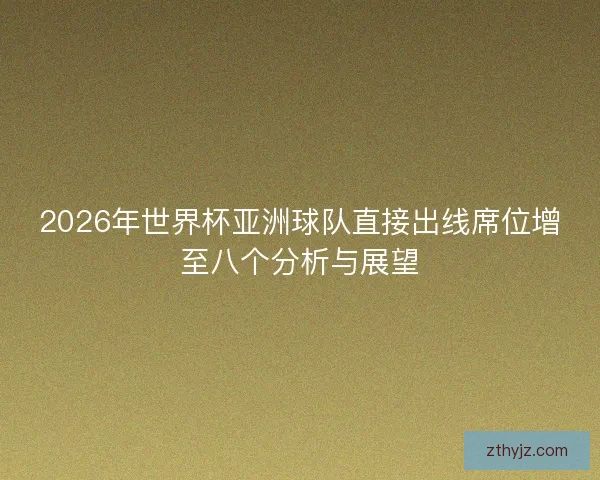2026年世界杯亚洲球队直接出线席位增至八个分析与展望