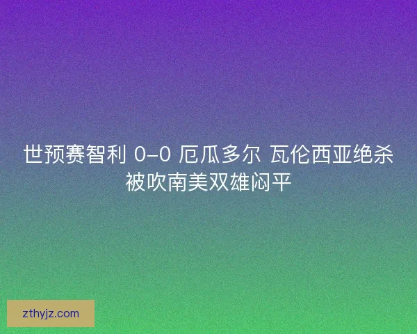 世预赛智利 0-0 厄瓜多尔 瓦伦西亚绝杀被吹南美双雄闷平
