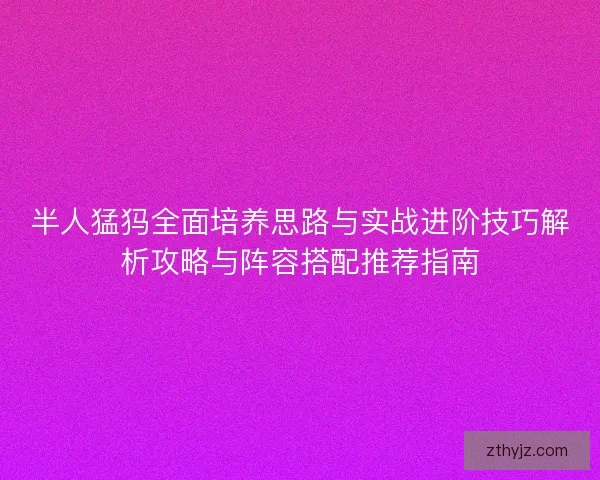 半人猛犸全面培养思路与实战进阶技巧解析攻略与阵容搭配推荐指南