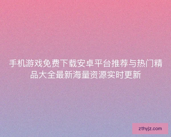 手机游戏免费下载安卓平台推荐与热门精品大全最新海量资源实时更新