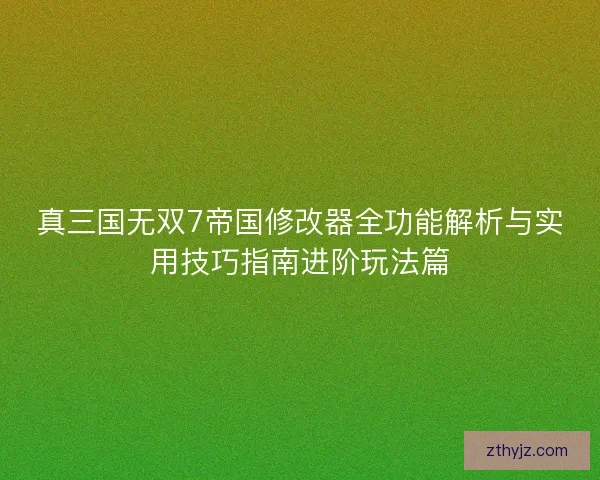 真三国无双7帝国修改器全功能解析与实用技巧指南进阶玩法篇