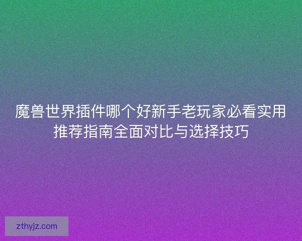魔兽世界插件哪个好新手老玩家必看实用推荐指南全面对比与选择技巧