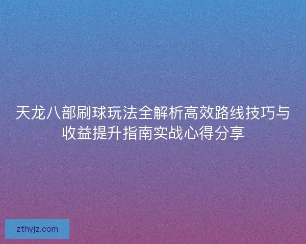 天龙八部刷球玩法全解析高效路线技巧与收益提升指南实战心得分享