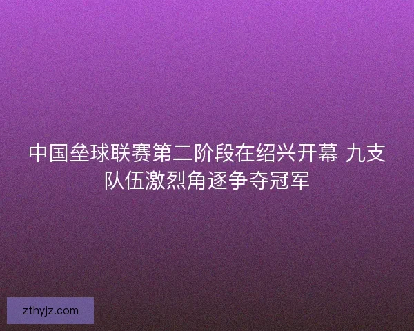 中国垒球联赛第二阶段在绍兴开幕 九支队伍激烈角逐争夺冠军