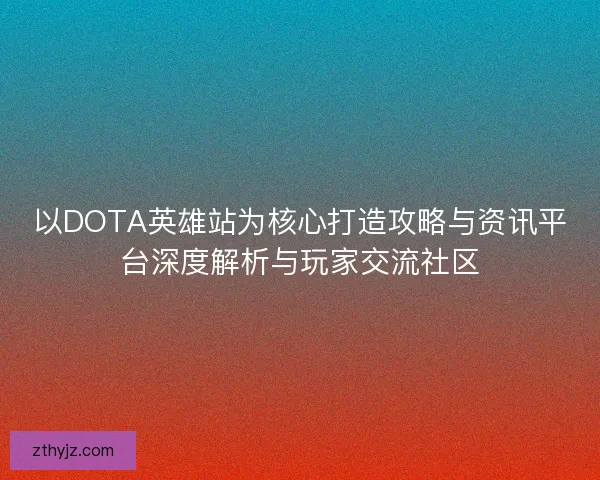 以DOTA英雄站为核心打造攻略与资讯平台深度解析与玩家交流社区