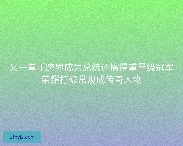 又一拳手跨界成为总统还摘得重量级冠军荣耀打破常规成传奇人物 又一拳手跨界成为总统还摘得重量级冠军荣耀打破常规成传奇人物
