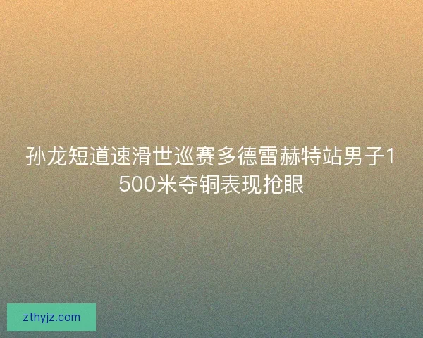 孙龙短道速滑世巡赛多德雷赫特站男子1500米夺铜表现抢眼