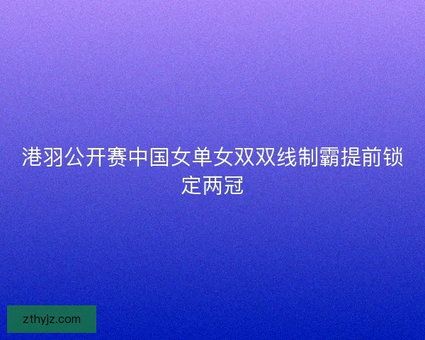 港羽公开赛中国女单女双双线制霸提前锁定两冠